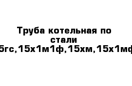 Труба котельная по стали 12х1мф,15гс,15х1м1ф,15хм,15х1мф,20пв,20